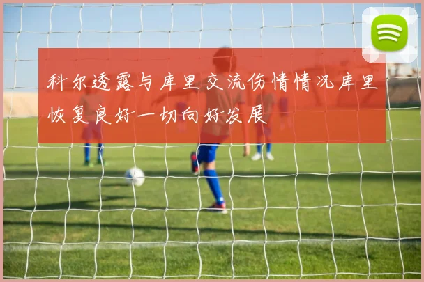科尔透露与库里交流伤情情况库里恢复良好一切向好发展
