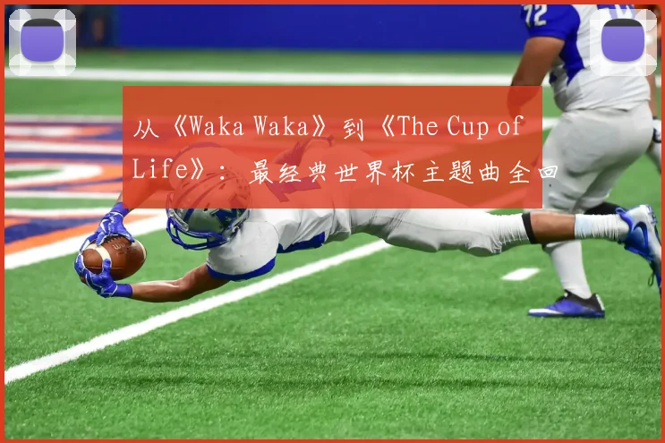 从《Waka Waka》到《The Cup of Life》：最经典世界杯主题曲全回顾