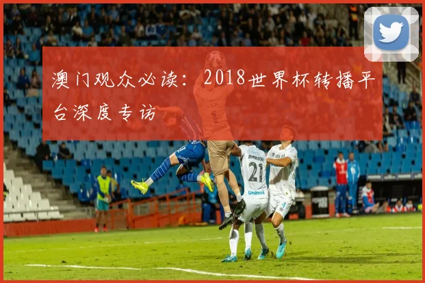 澳门观众必读：2018世界杯转播平台深度专访