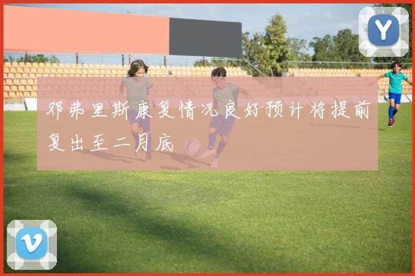 邓弗里斯康复情况良好预计将提前复出至二月底