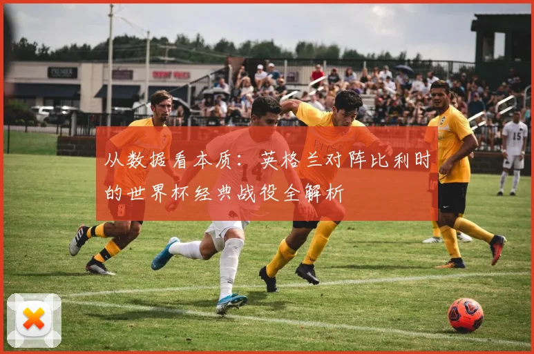 从数据看本质：英格兰对阵比利时的世界杯经典战役全解析