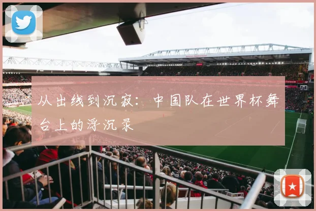 从出线到沉寂：中国队在世界杯舞台上的浮沉录